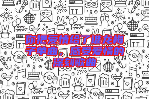 你把愛(ài)情給了誰(shuí)龍梅子單曲，感受愛(ài)情的深刻歌曲