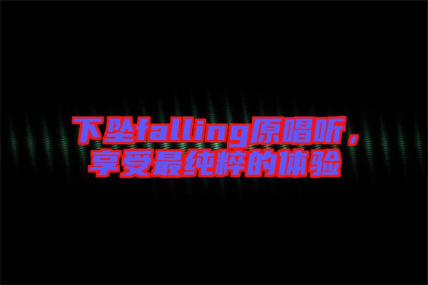 下墜falling原唱聽，享受最純粹的體驗(yàn)