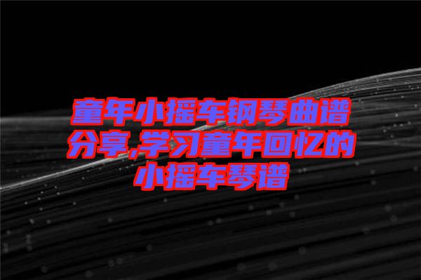 童年小搖車(chē)鋼琴曲譜分享,學(xué)習(xí)童年回憶的小搖車(chē)琴譜