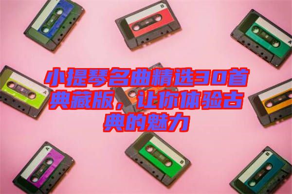 小提琴名曲精選30首典藏版，讓你體驗(yàn)古典的魅力