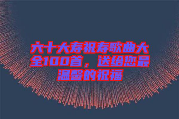 六十大壽祝壽歌曲大全100首，送給您最溫馨的祝福