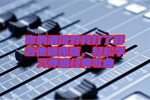 你的酒館對(duì)我打了烊吉他譜原版，輕松學(xué)習(xí)彈唱經(jīng)典歌曲