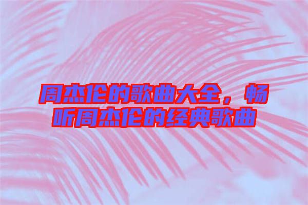 周杰倫的歌曲大全，暢聽周杰倫的經典歌曲