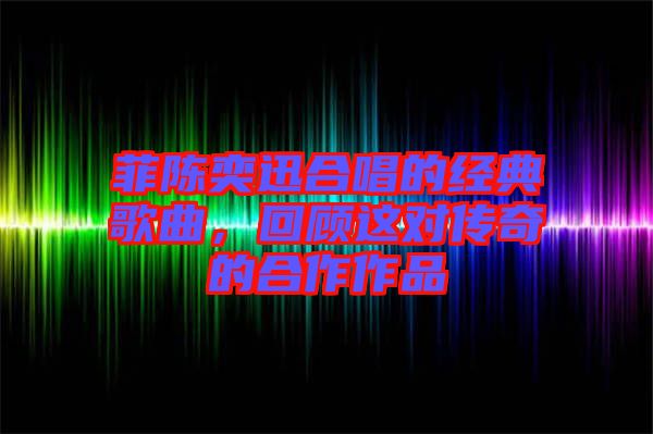 菲陳奕迅合唱的經(jīng)典歌曲，回顧這對(duì)傳奇的合作作品