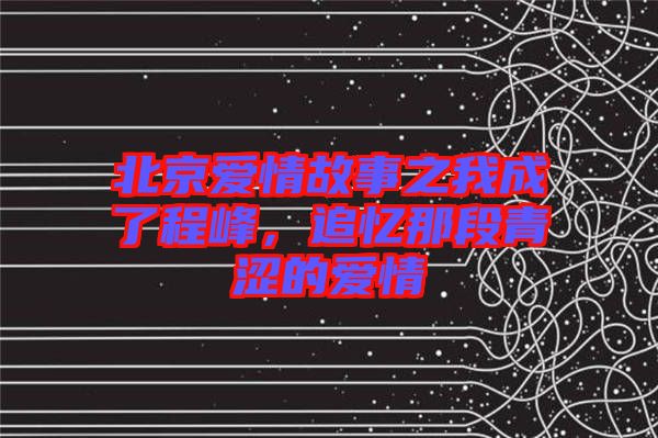北京愛情故事之我成了程峰，追憶那段青澀的愛情