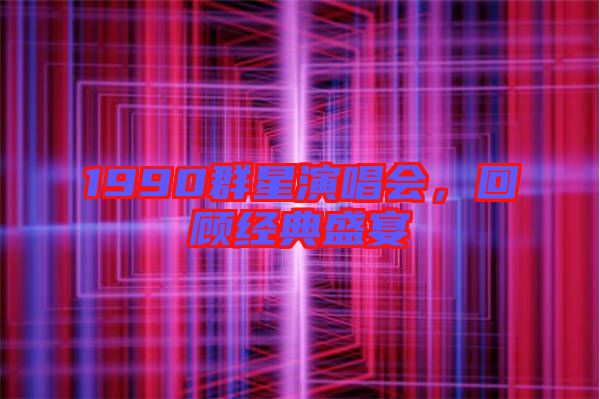 1990群星演唱會，回顧經(jīng)典盛宴