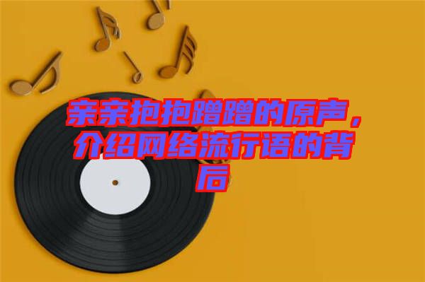 親親抱抱蹭蹭的原聲，介紹網(wǎng)絡(luò)流行語的背后