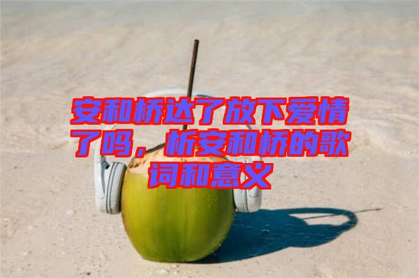 安和橋達(dá)了放下愛情了嗎，析安和橋的歌詞和意義