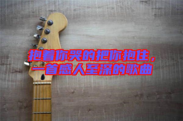 抱著你哭的把你抱住，一首感人至深的歌曲