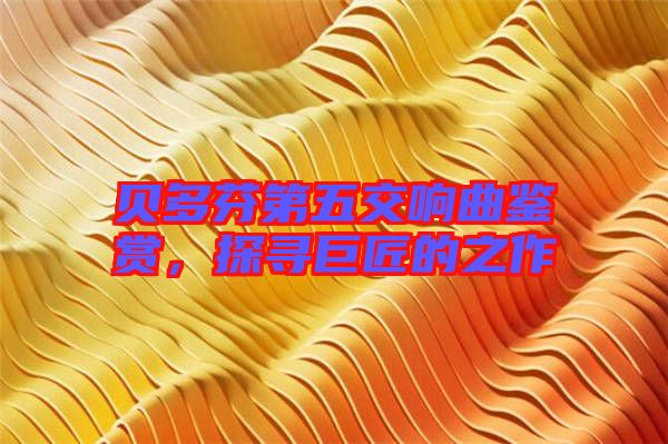 貝多芬第五交響曲鑒賞，探尋巨匠的之作