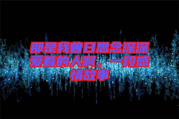 那是我曾日思念深深愛著的人啊，一段感情故事