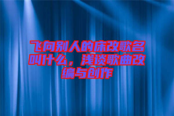 飛向別人的床改歌名叫什么，淺談歌曲改編與創(chuàng)作