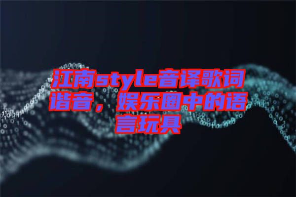 江南style音譯歌詞諧音，娛樂(lè)圈中的語(yǔ)言玩具