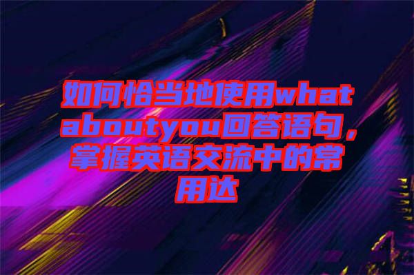 如何恰當?shù)厥褂脀hataboutyou回答語句，掌握英語交流中的常用達