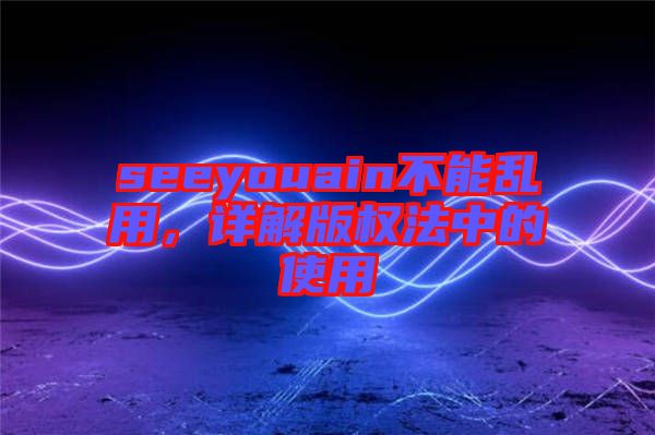 seeyouain不能亂用，詳解版權(quán)法中的使用