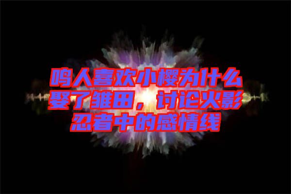 鳴人喜歡小櫻為什么娶了雛田，討論火影忍者中的感情線