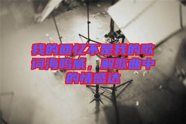 我的回憶不是我的歌詞海鳴威，解歌曲中的情感達(dá)