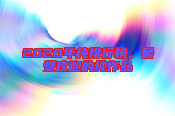 2020年純排行榜，最受歡迎的純作品