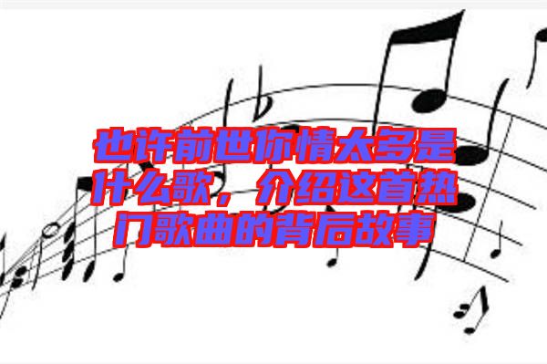 也許前世你情太多是什么歌，介紹這首熱門歌曲的背后故事
