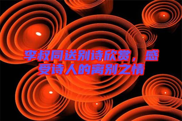 李叔同送別詩欣賞，感受詩人的離別之情