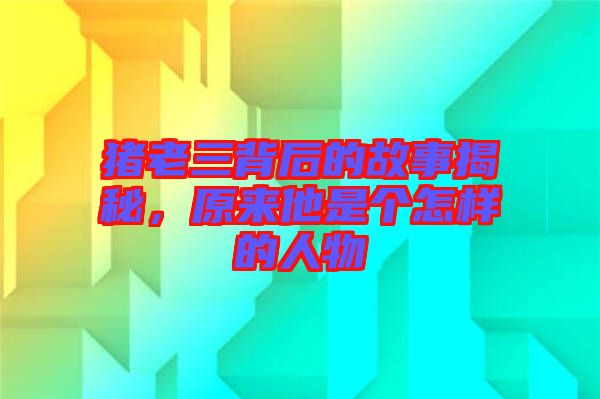 豬老三背后的故事揭秘，原來他是個怎樣的人物
