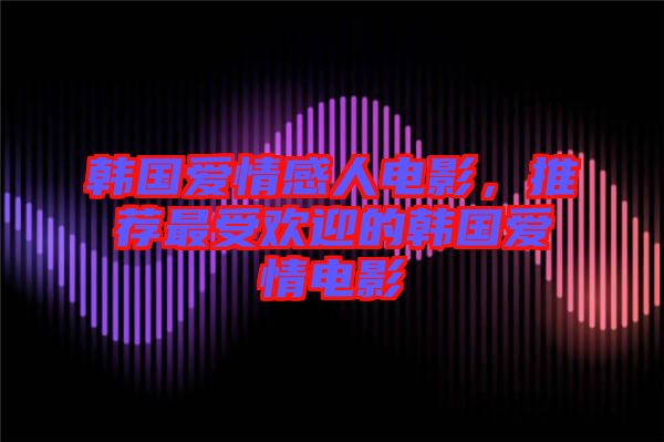 韓國(guó)愛(ài)情感人電影，推薦最受歡迎的韓國(guó)愛(ài)情電影