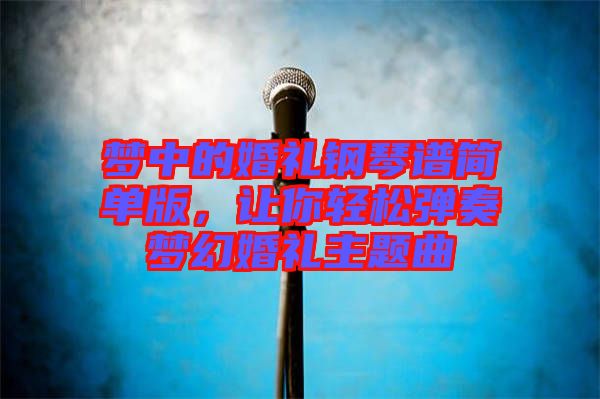 夢中的婚禮鋼琴譜簡單版，讓你輕松彈奏夢幻婚禮主題曲