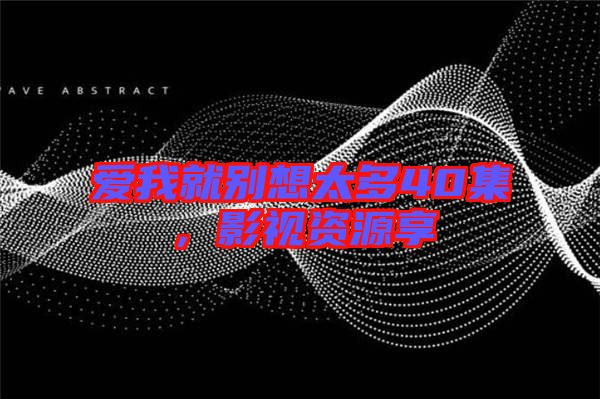 愛我就別想太多40集，影視資源享
