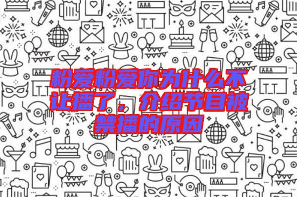 粉愛粉愛你為什么不讓播了，介紹節(jié)目被禁播的原因