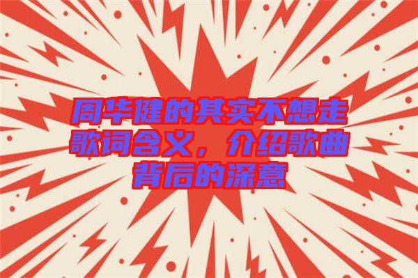 周華健的其實(shí)不想走歌詞含義，介紹歌曲背后的深意