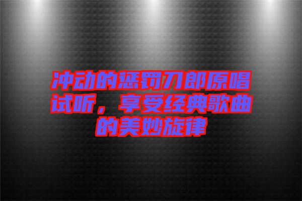 沖動的懲罰刀郎原唱試聽，享受經(jīng)典歌曲的美妙旋律