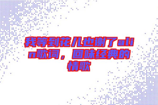 我等到花兒也謝了alin歌詞，回味經(jīng)典的情歌