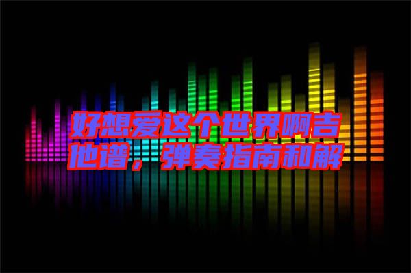 好想愛(ài)這個(gè)世界啊吉他譜，彈奏指南和解