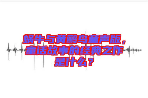 蝸牛與黃鸝鳥童聲版，童話故事的經(jīng)典之作是什么？