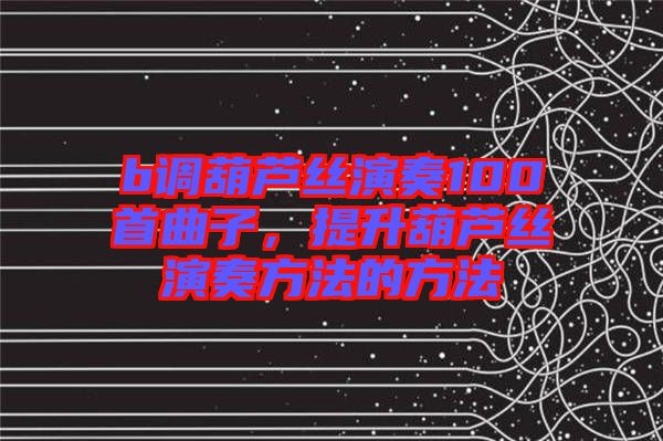 b調(diào)葫蘆絲演奏100首曲子，提升葫蘆絲演奏方法的方法