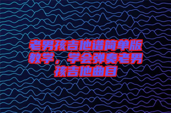 老男孩吉他譜簡單版教學(xué)，學(xué)會彈奏老男孩吉他曲目