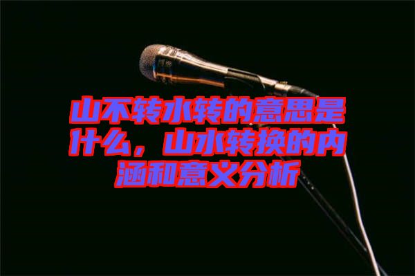 山不轉(zhuǎn)水轉(zhuǎn)的意思是什么，山水轉(zhuǎn)換的內(nèi)涵和意義分析