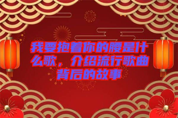 我要抱著你的腰是什么歌，介紹流行歌曲背后的故事