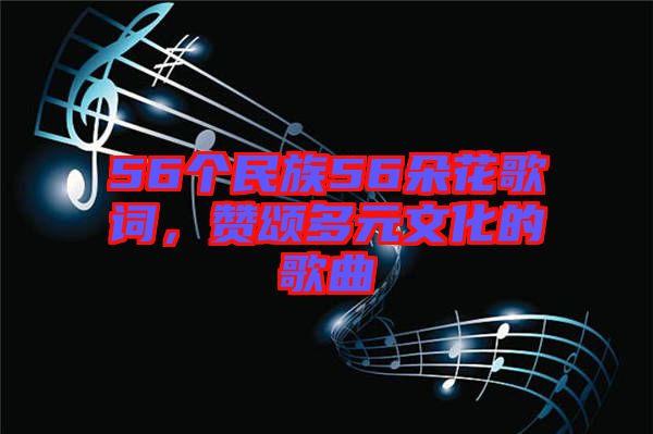 56個(gè)民族56朵花歌詞，贊頌多元文化的歌曲