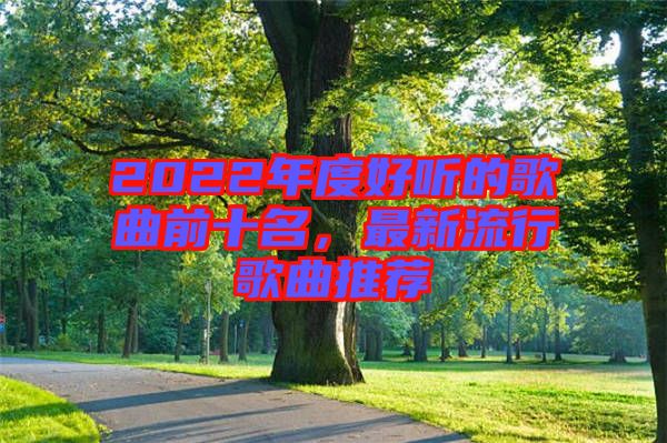 2022年度好聽的歌曲前十名，最新流行歌曲推薦