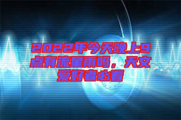 2022年今天晚上9點(diǎn)有流星雨嗎，天文愛好者必看