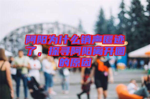 阿陽為什么銷聲匿跡了，探尋阿陽離開圈的原因