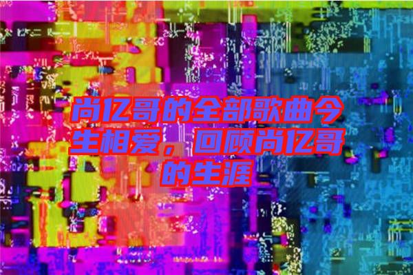 尚億哥的全部歌曲今生相愛，回顧尚億哥的生涯