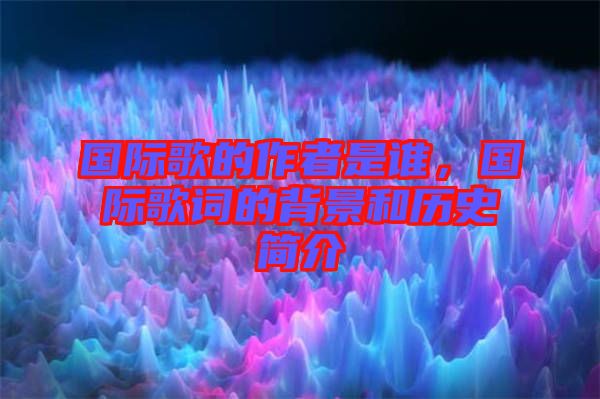 國(guó)際歌的作者是誰(shuí)，國(guó)際歌詞的背景和歷史簡(jiǎn)介