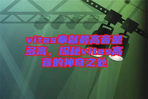 vitas奉獻最高音是多高，探秘vitas高音的神奇之處