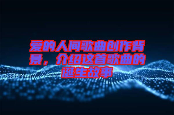 愛的人間歌曲創(chuàng)作背景，介紹這首歌曲的誕生故事