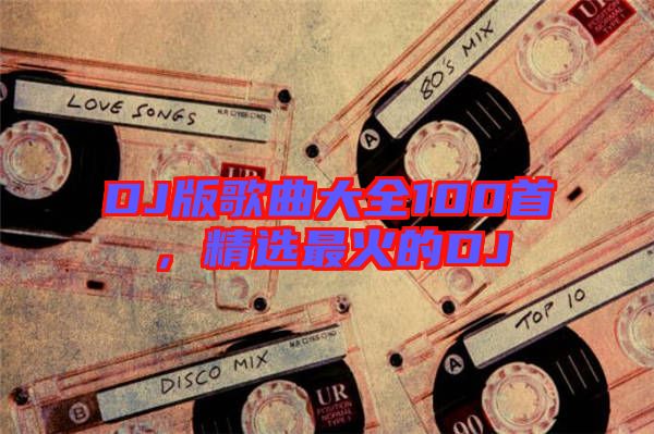 DJ版歌曲大全100首，精選最火的DJ
