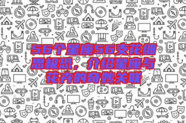 56個星座56支花細思極恐，介紹星座與花卉的奇妙關聯(lián)