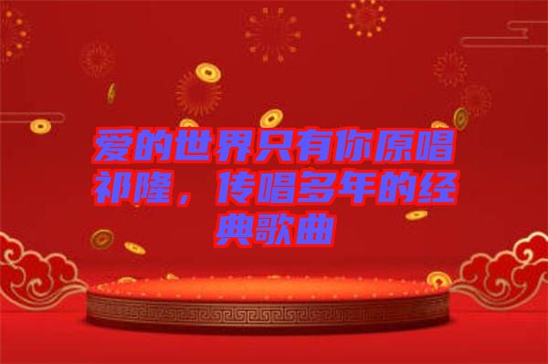 愛的世界只有你原唱祁隆，傳唱多年的經(jīng)典歌曲