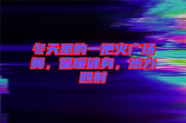 冬天里的一把火廣場舞，保暖健身，熱力四射
